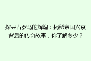 探寻古罗马的辉煌：揭秘帝国兴衰背后的传奇故事，你了解多少？