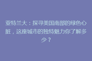 亚特兰大：探寻美国南部的绿色心脏，这座城市的独特魅力你了解多少？