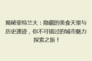 揭秘亚特兰大：隐藏的美食天堂与历史遗迹，你不可错过的城市魅力探索之旅！