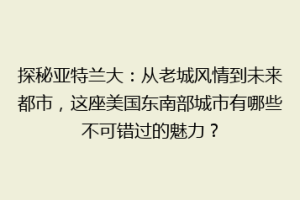 探秘亚特兰大：从老城风情到未来都市，这座美国东南部城市有哪些不可错过的魅力？