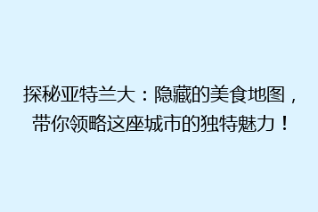 探秘亚特兰大:隐藏的美食地图,带你领略这座城市的独特魅力!