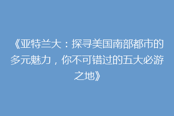 《亚特兰大:探寻美国南部都市的多元魅力,你不可错过的五大必游之地》