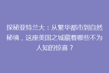 探秘亚特兰大:从繁华都市到自然秘境,这座美国之城藏着哪些不为人知的惊喜?