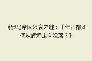 《罗马帝国兴衰之谜：千年古都如何从辉煌走向没落？》