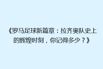 《罗马足球新篇章:拉齐奥队史上的辉煌时刻,你记得多少?》