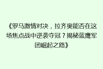 《罗马激情对决,拉齐奥能否在这场焦点战中逆袭夺冠?揭秘蓝鹰军团崛起之路》