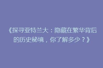 《探寻亚特兰大:隐藏在繁华背后的历史秘境,你了解多少?》