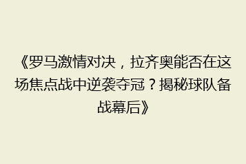 《罗马激情对决，拉齐奥能否在这场焦点战中逆袭夺冠？揭秘球队备战幕后》