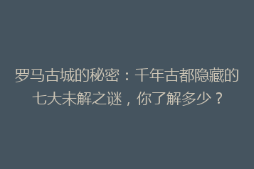 罗马古城的秘密:千年古都隐藏的七大未解之谜,你了解多少?