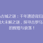 罗马古城之谜：千年遗迹背后隐藏的四大未解之谜，探寻古罗马文明的辉煌与衰落！