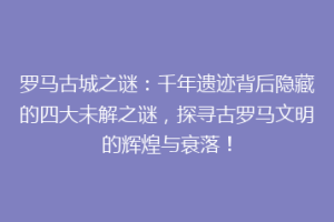 罗马古城之谜：千年遗迹背后隐藏的四大未解之谜，探寻古罗马文明的辉煌与衰落！