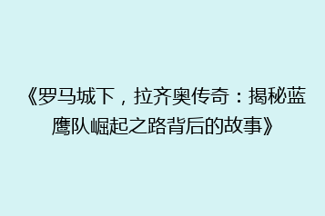 《罗马城下,拉齐奥传奇:揭秘蓝鹰队崛起之路背后的故事》
