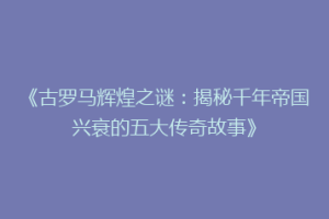 《古罗马辉煌之谜：揭秘千年帝国兴衰的五大传奇故事》