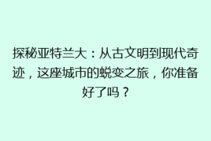 探秘亚特兰大：从古文明到现代奇迹，这座城市的蜕变之旅，你准备好了吗？