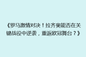 《罗马激情对决！拉齐奥能否在关键战役中逆袭，重返欧冠舞台？》