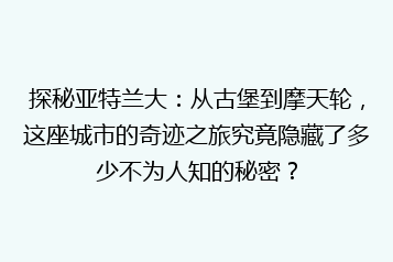 探秘亚特兰大:从古堡到摩天轮,这座城市的奇迹之旅究竟隐藏了多少不为人知的秘密?