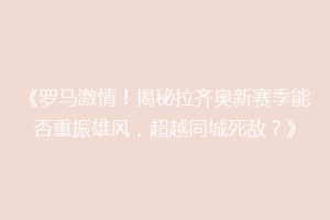 《罗马激情！揭秘拉齐奥新赛季能否重振雄风，超越同城死敌？》