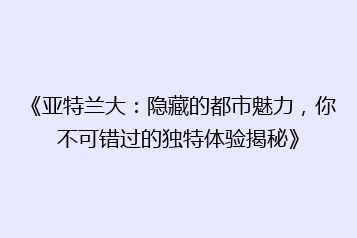 《亚特兰大:隐藏的都市魅力,你不可错过的独特体验揭秘》