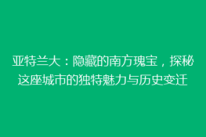 亚特兰大：隐藏的南方瑰宝，探秘这座城市的独特魅力与历史变迁