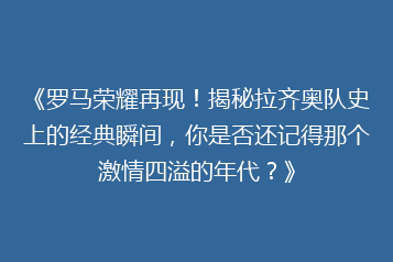 《罗马荣耀再现！揭秘拉齐奥队史上的经典瞬间，你是否还记得那个激情四溢的年代？》