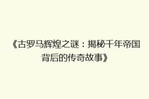 《古罗马辉煌之谜：揭秘千年帝国背后的传奇故事》