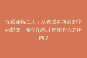 探秘亚特兰大：从老城到新区的华丽蜕变，哪个角落才是你的心之所向？