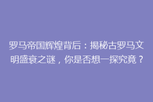 罗马帝国辉煌背后：揭秘古罗马文明盛衰之谜，你是否想一探究竟？