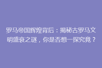 罗马帝国辉煌背后：揭秘古罗马文明盛衰之谜，你是否想一探究竟？