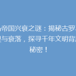 罗马帝国兴衰之谜：揭秘古罗马的辉煌与衰落，探寻千年文明背后的秘密！