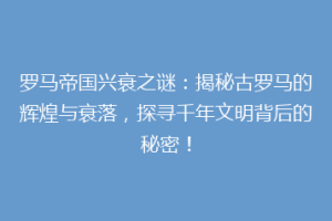 罗马帝国兴衰之谜：揭秘古罗马的辉煌与衰落，探寻千年文明背后的秘密！
