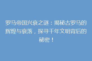 罗马帝国兴衰之谜:揭秘古罗马的辉煌与衰落,探寻千年文明背后的秘密!