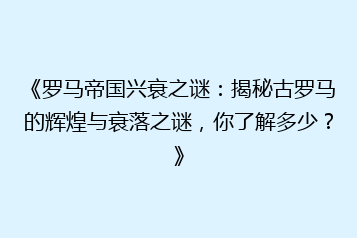 《罗马帝国兴衰之谜:揭秘古罗马的辉煌与衰落之谜,你了解多少?》