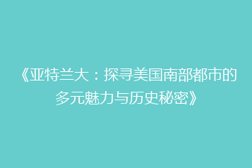 《亚特兰大:探寻美国南部都市的多元魅力与历史秘密》