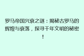 罗马帝国兴衰之谜:揭秘古罗马的辉煌与衰落,探寻千年文明的秘密!