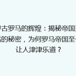 探寻古罗马的辉煌：揭秘帝国兴衰背后的秘密，为何罗马帝国至今仍让人津津乐道？