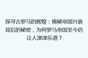探寻古罗马的辉煌：揭秘帝国兴衰背后的秘密，为何罗马帝国至今仍让人津津乐道？