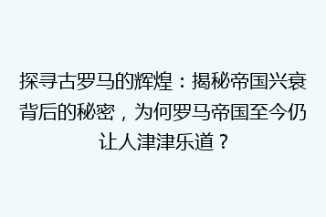 探寻古罗马的辉煌:揭秘帝国兴衰背后的秘密,为何罗马帝国至今仍让人津津乐道?