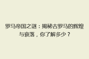 罗马帝国之谜：揭秘古罗马的辉煌与衰落，你了解多少？