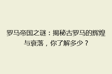 罗马帝国之谜:揭秘古罗马的辉煌与衰落,你了解多少?