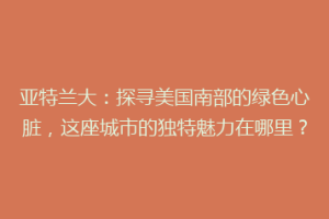亚特兰大：探寻美国南部的绿色心脏，这座城市的独特魅力在哪里？