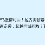 《罗马激情对决！拉齐奥新赛季能否逆袭，超越同城死敌？》