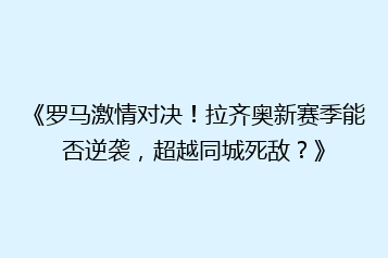 《罗马激情对决！拉齐奥新赛季能否逆袭，超越同城死敌？》