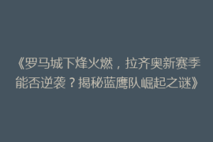 《罗马城下烽火燃，拉齐奥新赛季能否逆袭？揭秘蓝鹰队崛起之谜》