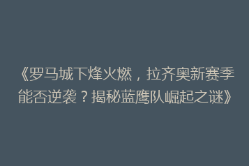 《罗马城下烽火燃，拉齐奥新赛季能否逆袭？揭秘蓝鹰队崛起之谜》