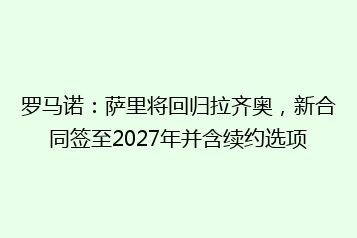 罗马诺:萨里将回归拉齐奥,新合同签至2027年并含续约选项