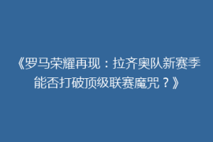 《罗马荣耀再现：拉齐奥队新赛季能否打破顶级联赛魔咒？》