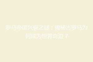罗马帝国兴衰之谜：揭秘古罗马为何成为世界奇迹？