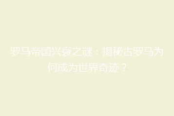 罗马帝国兴衰之谜:揭秘古罗马为何成为世界奇迹?