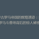 探寻古罗马帝国的辉煌遗迹：揭秘罗马斗兽场背后的惊人秘密
