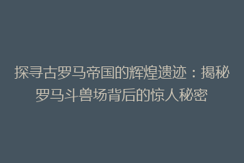 探寻古罗马帝国的辉煌遗迹：揭秘罗马斗兽场背后的惊人秘密